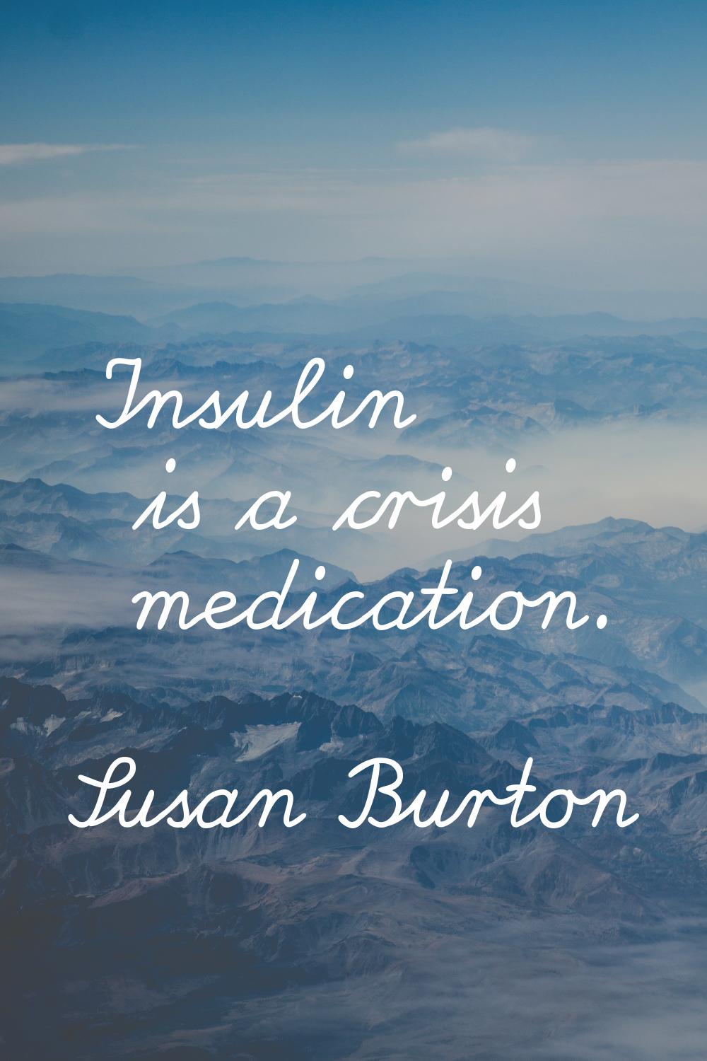 Insulin is a crisis medication.