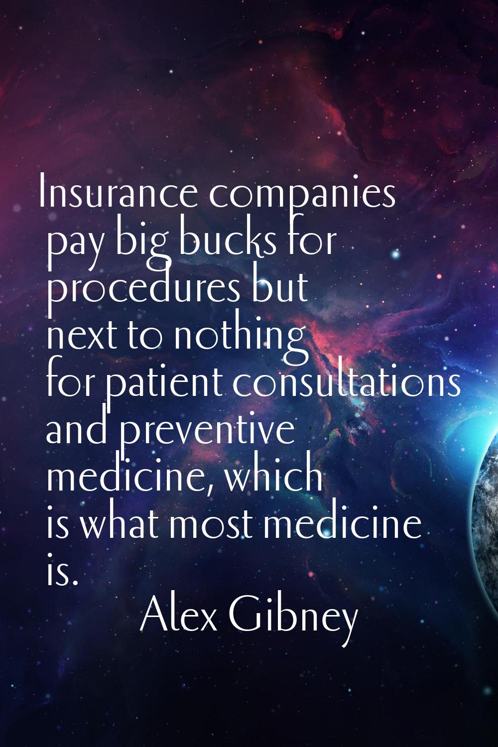 Insurance companies pay big bucks for procedures but next to nothing for patient consultations and 
