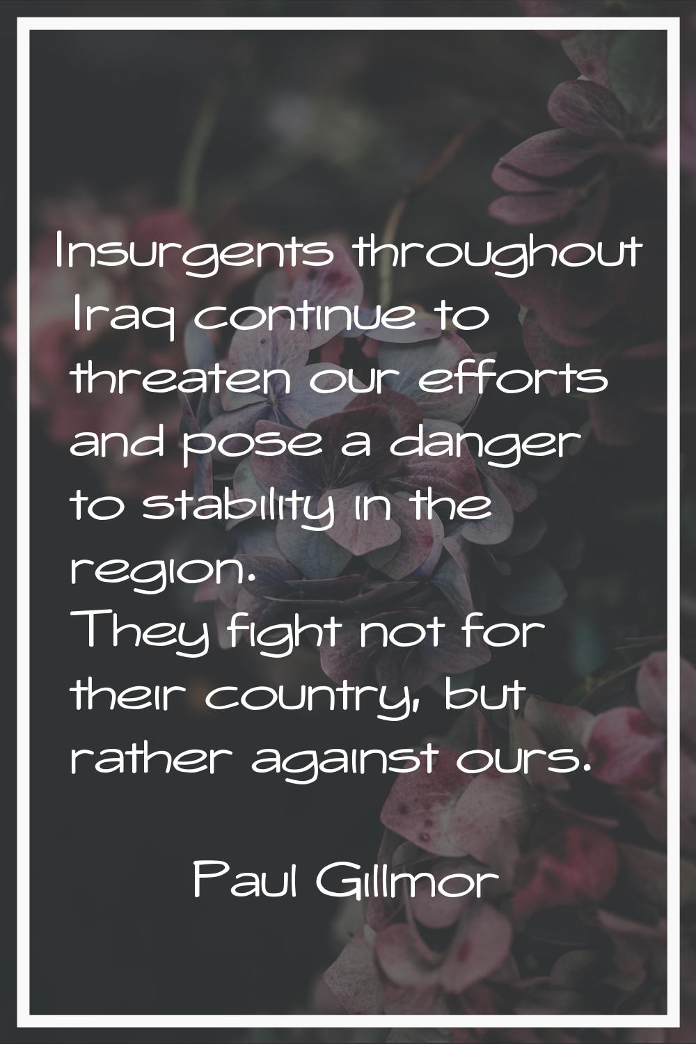 Insurgents throughout Iraq continue to threaten our efforts and pose a danger to stability in the r