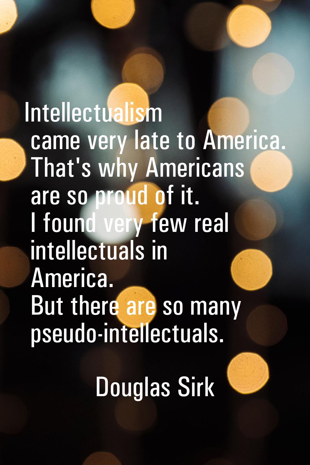Intellectualism came very late to America. That's why Americans are so proud of it. I found very fe