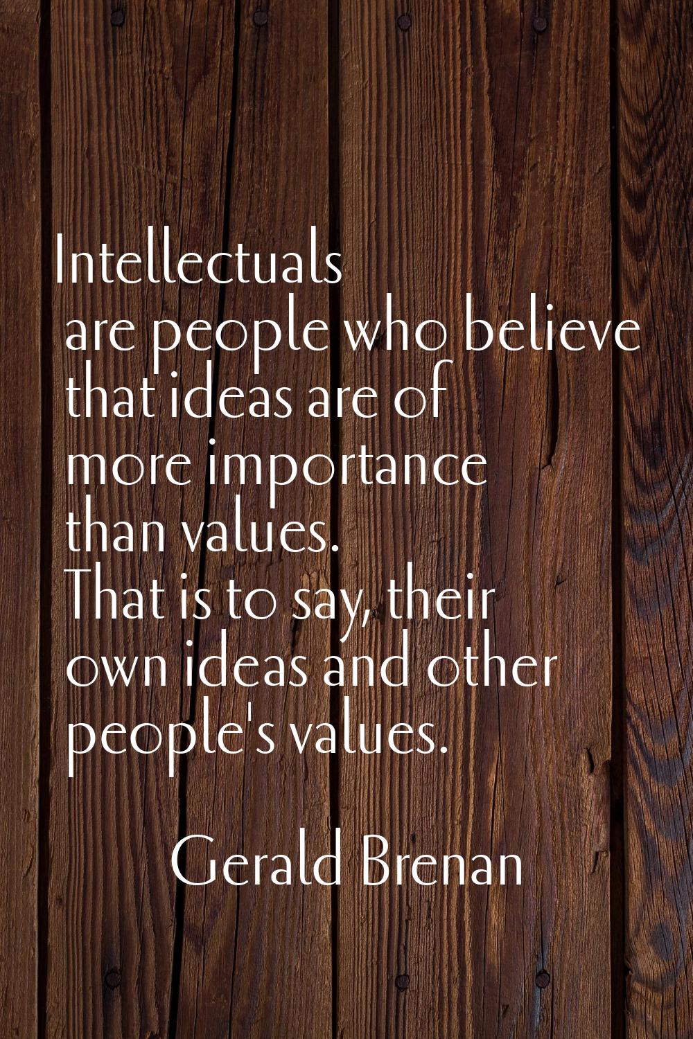 Intellectuals are people who believe that ideas are of more importance than values. That is to say,