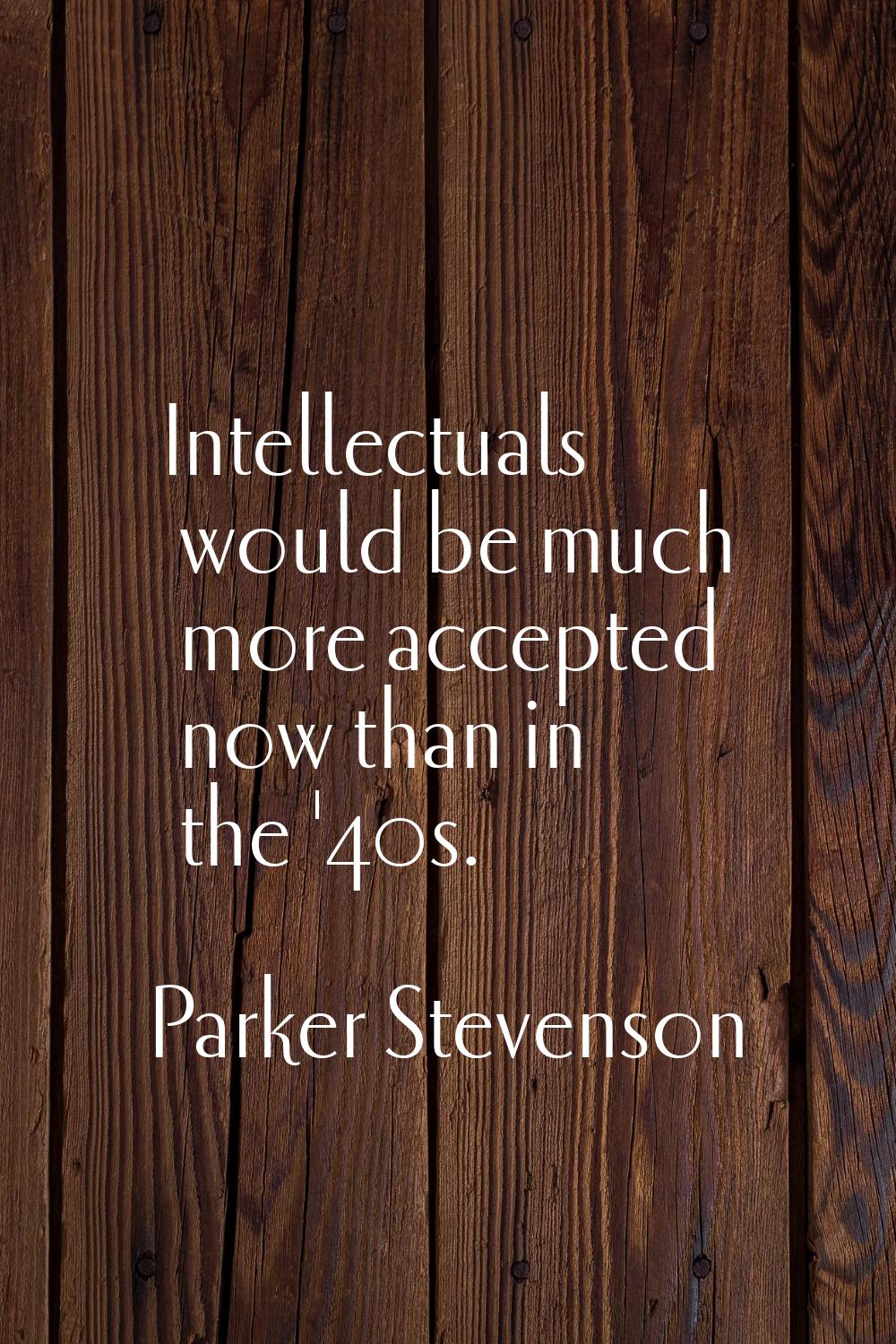 Intellectuals would be much more accepted now than in the '40s.