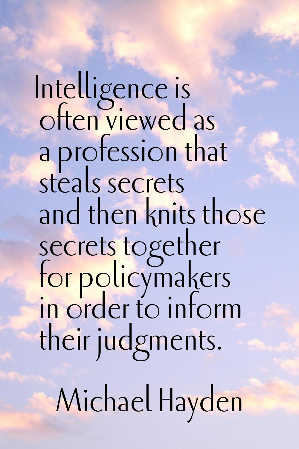Intelligence is often viewed as a profession that steals secrets and then knits those secrets toget