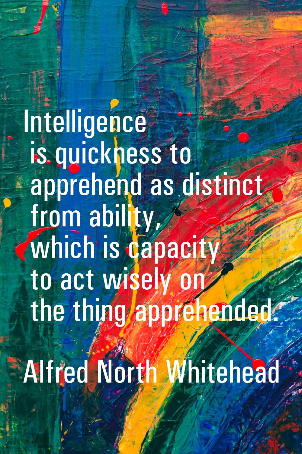 Intelligence is quickness to apprehend as distinct from ability, which is capacity to act wisely on