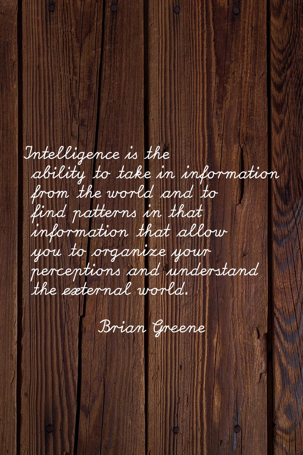 Intelligence is the ability to take in information from the world and to find patterns in that info