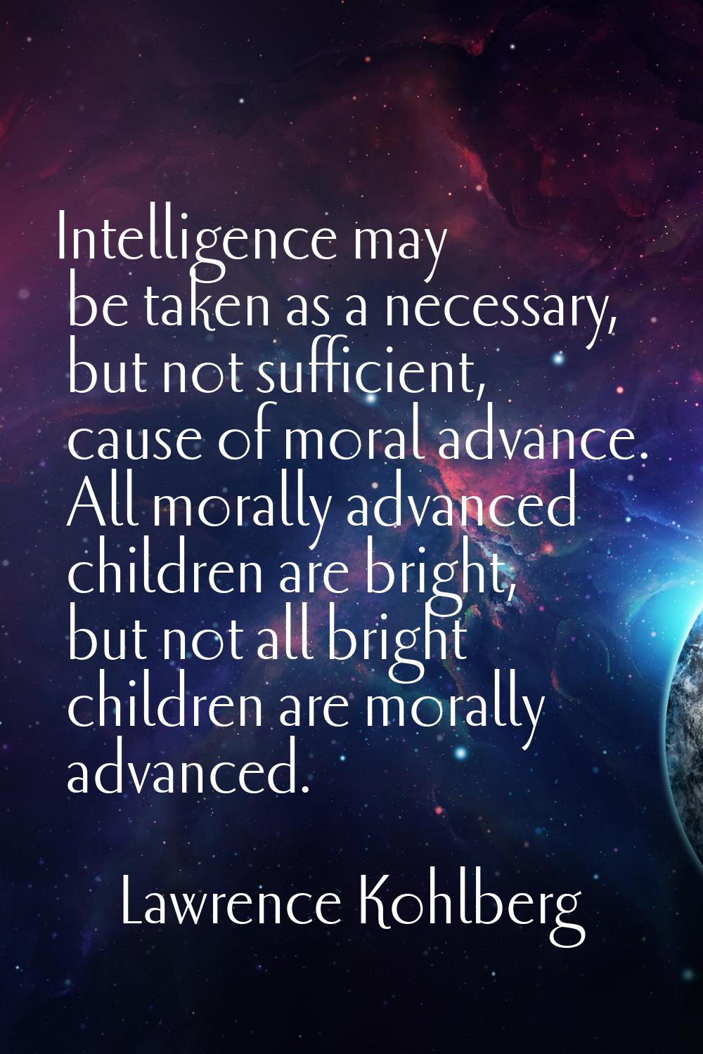 Intelligence may be taken as a necessary, but not sufficient, cause of moral advance. All morally a