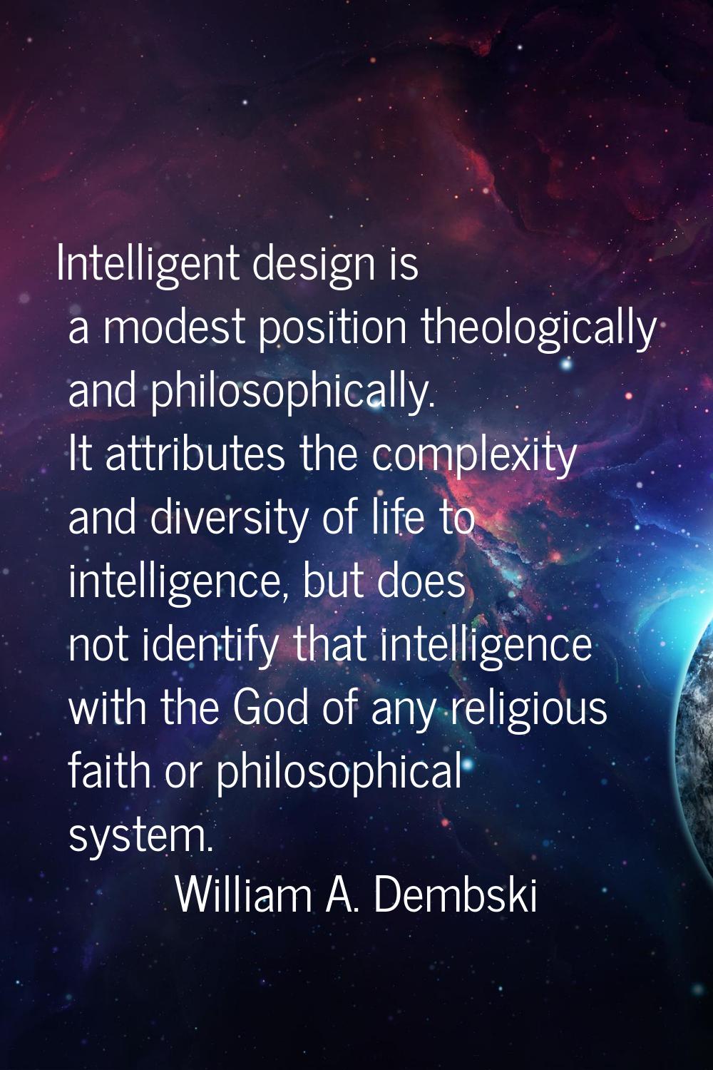 Intelligent design is a modest position theologically and philosophically. It attributes the comple