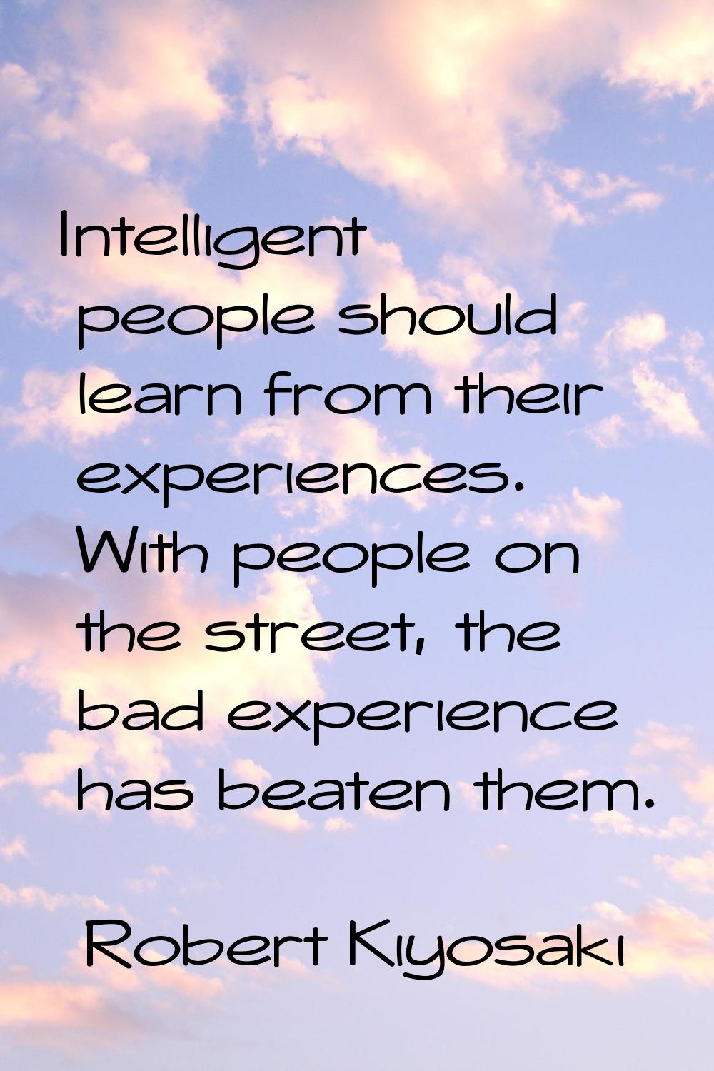 Intelligent people should learn from their experiences. With people on the street, the bad experien