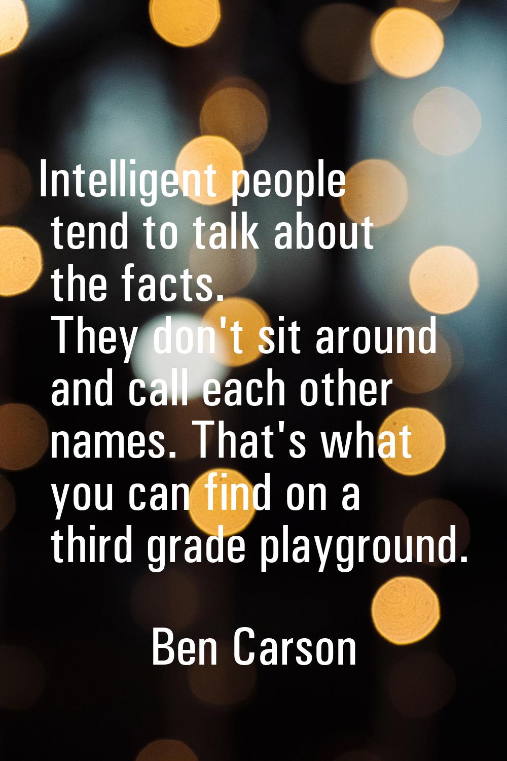 Intelligent people tend to talk about the facts. They don't sit around and call each other names. T