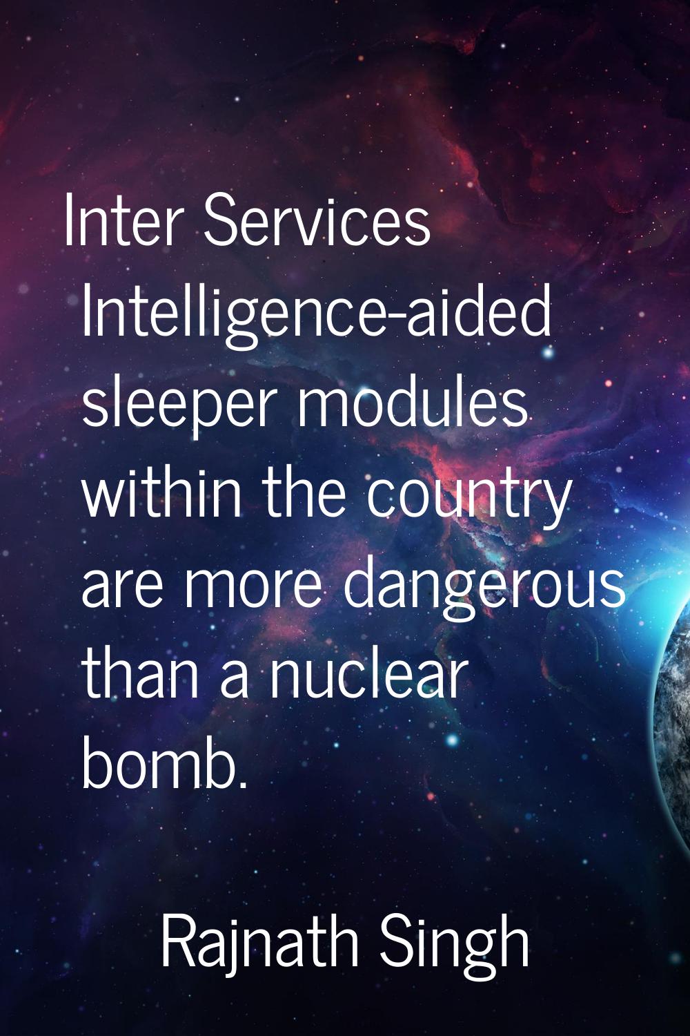 Inter Services Intelligence-aided sleeper modules within the country are more dangerous than a nucl