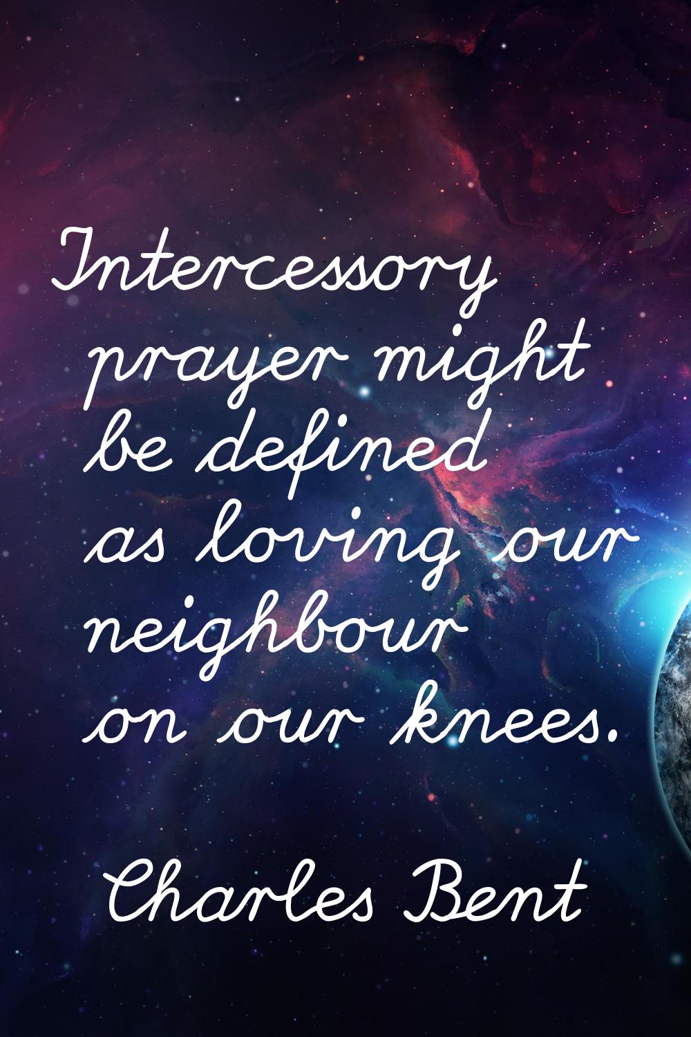 Intercessory prayer might be defined as loving our neighbour on our knees.