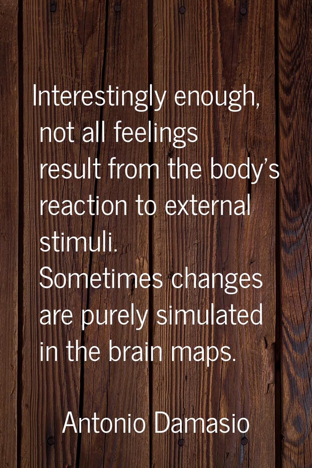 Interestingly enough, not all feelings result from the body's reaction to external stimuli. Sometim