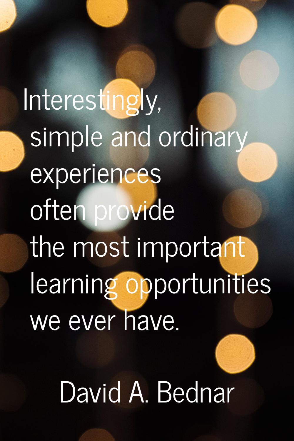 Interestingly, simple and ordinary experiences often provide the most important learning opportunit