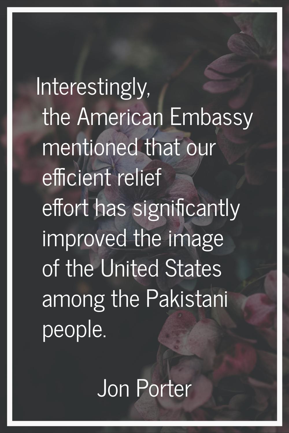 Interestingly, the American Embassy mentioned that our efficient relief effort has significantly im