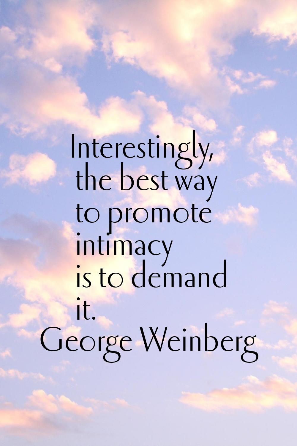 Interestingly, the best way to promote intimacy is to demand it.