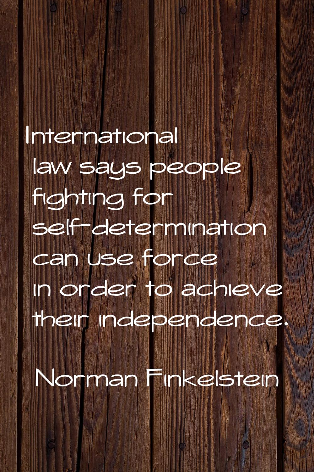 International law says people fighting for self-determination can use force in order to achieve the