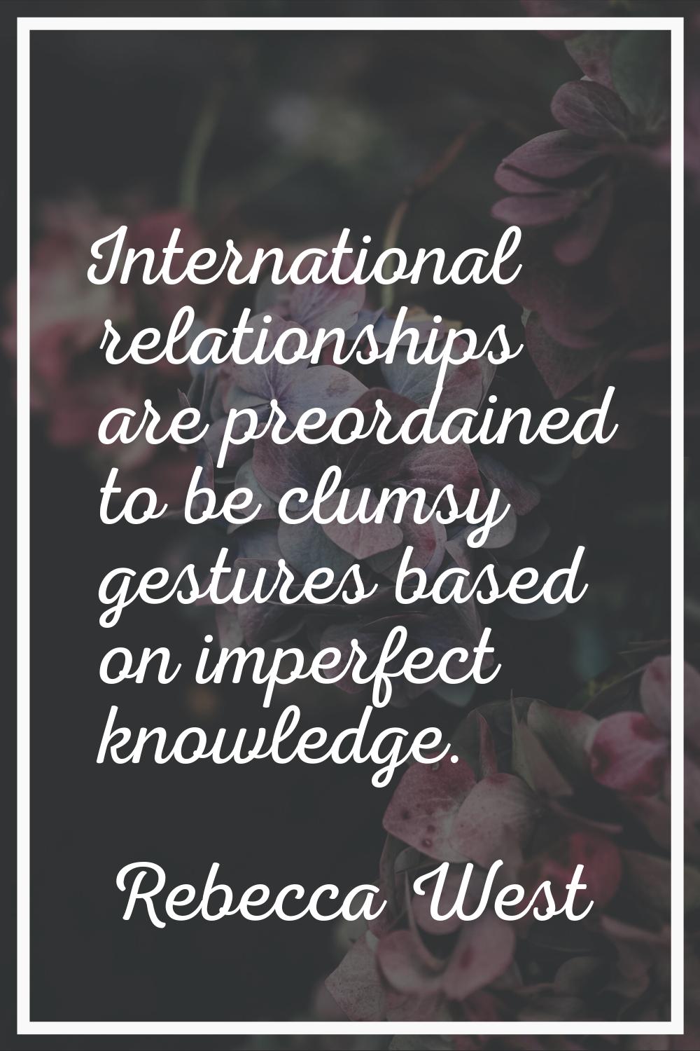 International relationships are preordained to be clumsy gestures based on imperfect knowledge.