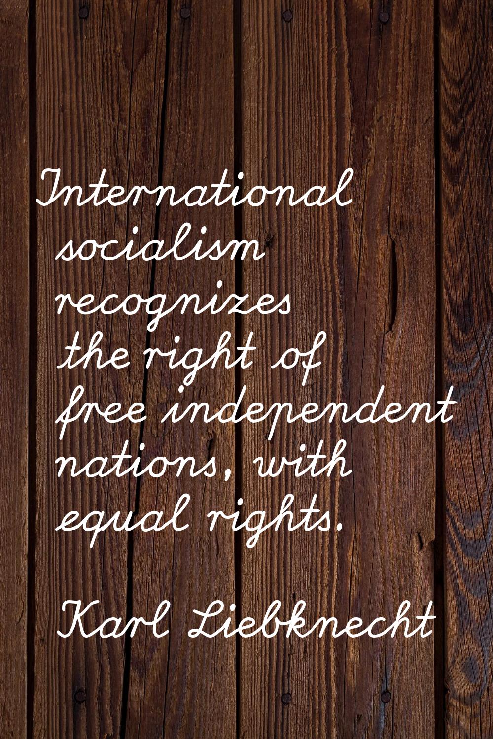 International socialism recognizes the right of free independent nations, with equal rights.