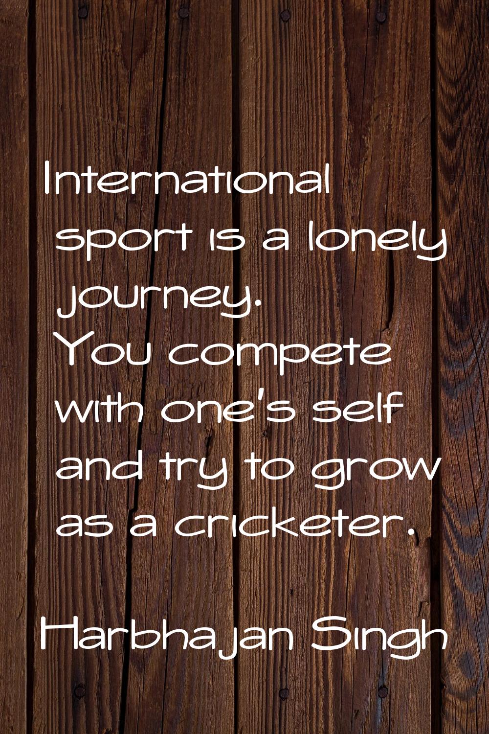 International sport is a lonely journey. You compete with one's self and try to grow as a cricketer