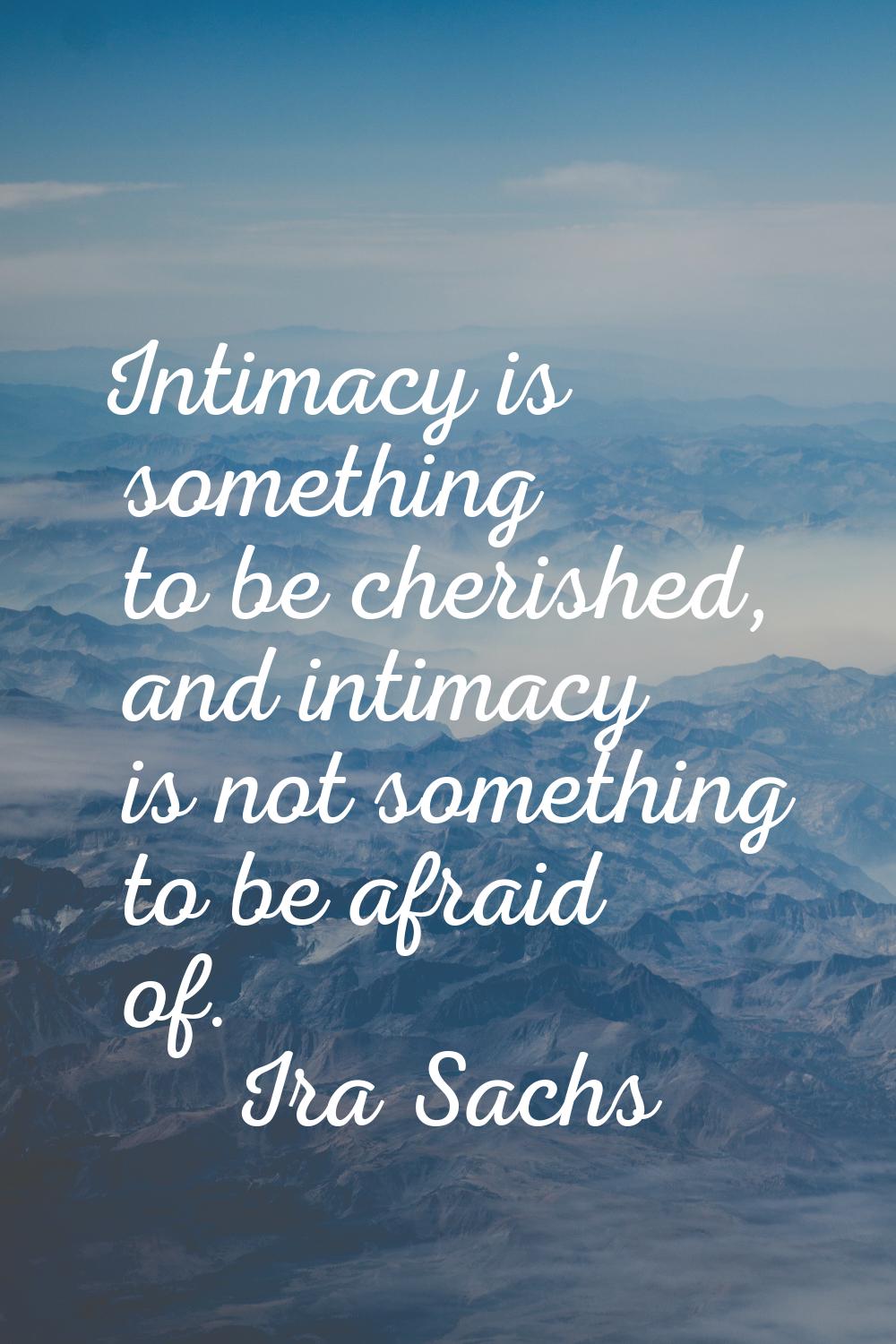 Intimacy is something to be cherished, and intimacy is not something to be afraid of.