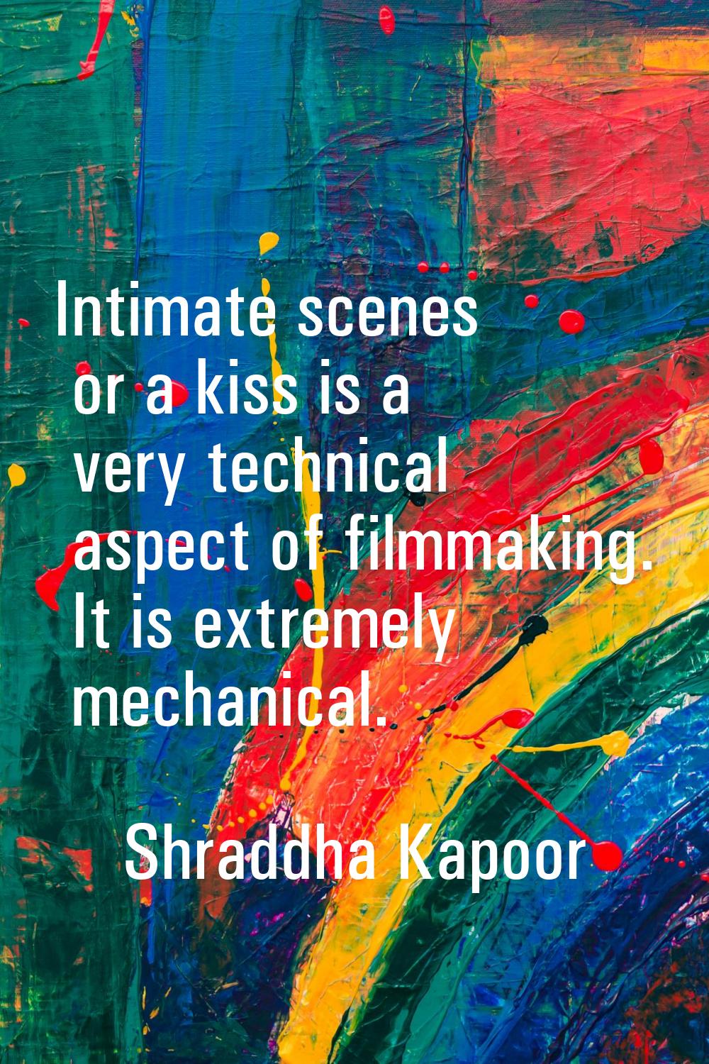 Intimate scenes or a kiss is a very technical aspect of filmmaking. It is extremely mechanical.