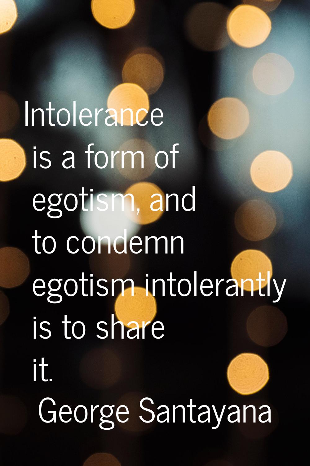 Intolerance is a form of egotism, and to condemn egotism intolerantly is to share it.