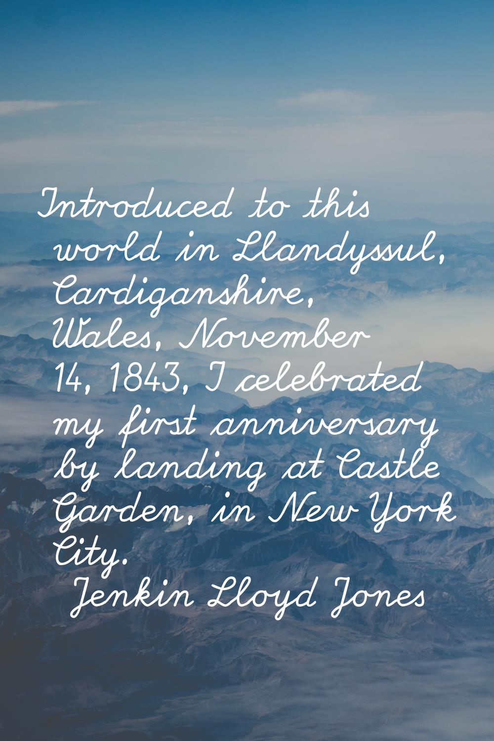 Introduced to this world in Llandyssul, Cardiganshire, Wales, November 14, 1843, I celebrated my fi