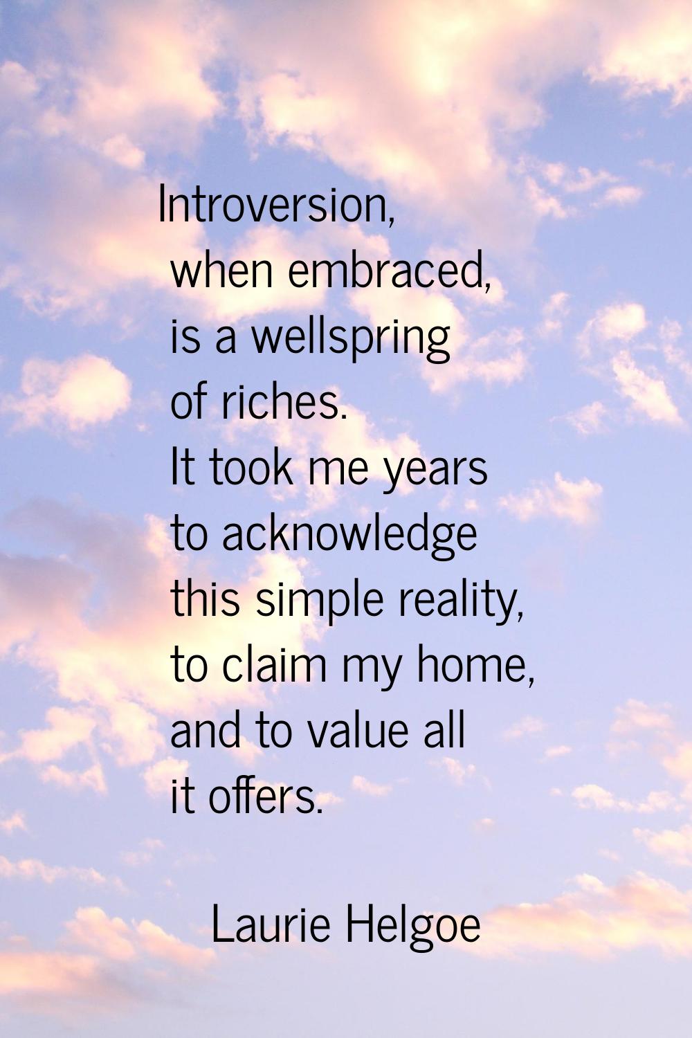 Introversion, when embraced, is a wellspring of riches. It took me years to acknowledge this simple