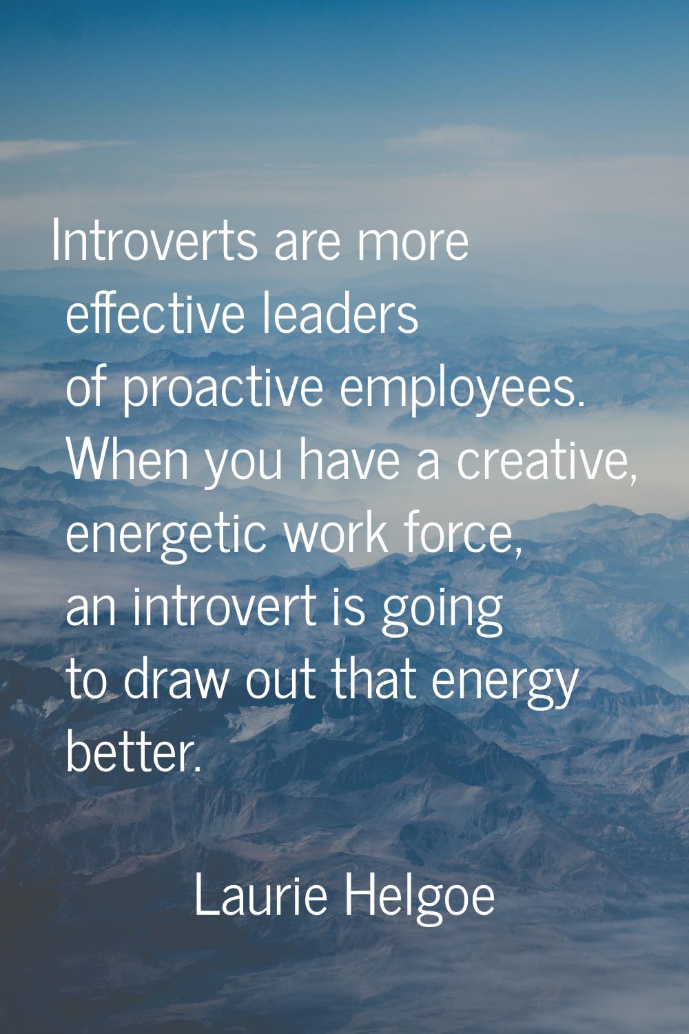 Introverts are more effective leaders of proactive employees. When you have a creative, energetic w