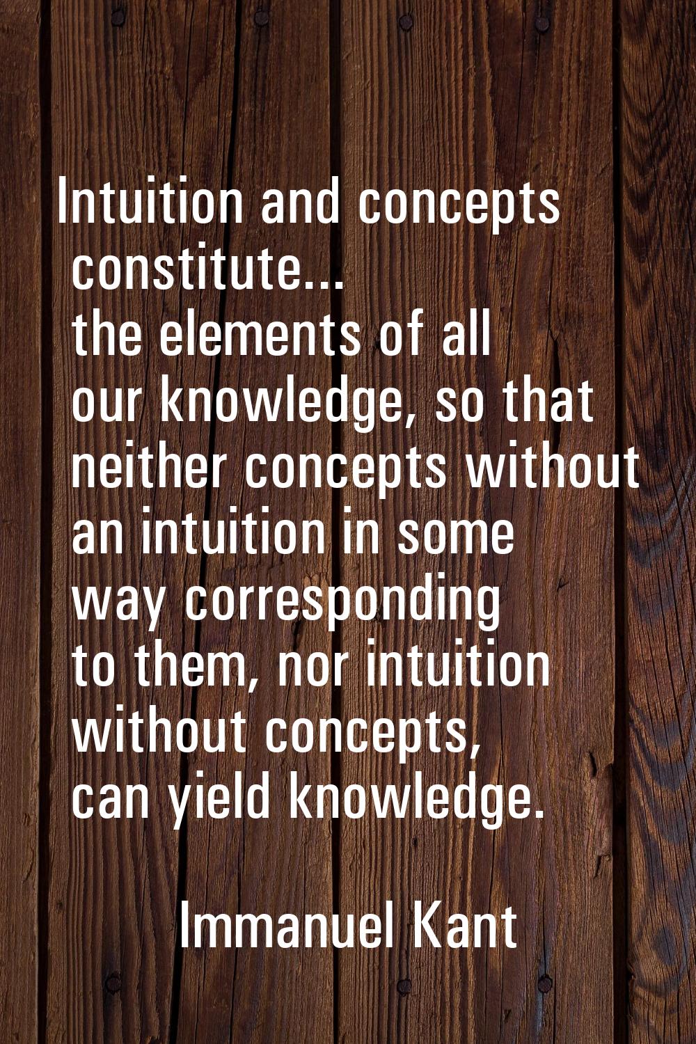 Intuition and concepts constitute... the elements of all our knowledge, so that neither concepts wi