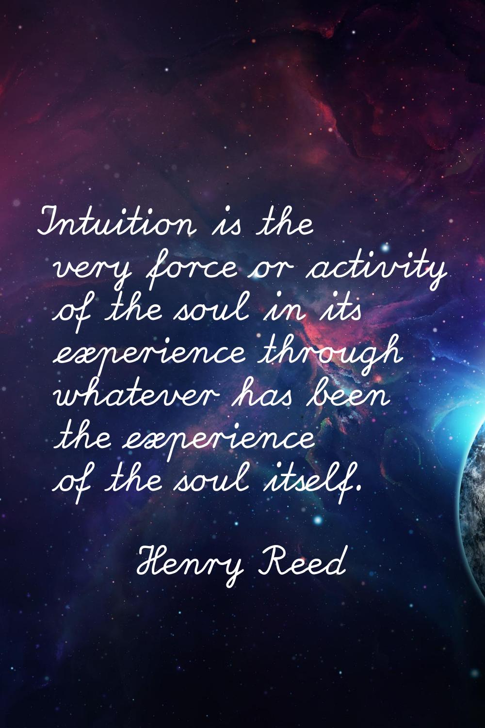Intuition is the very force or activity of the soul in its experience through whatever has been the