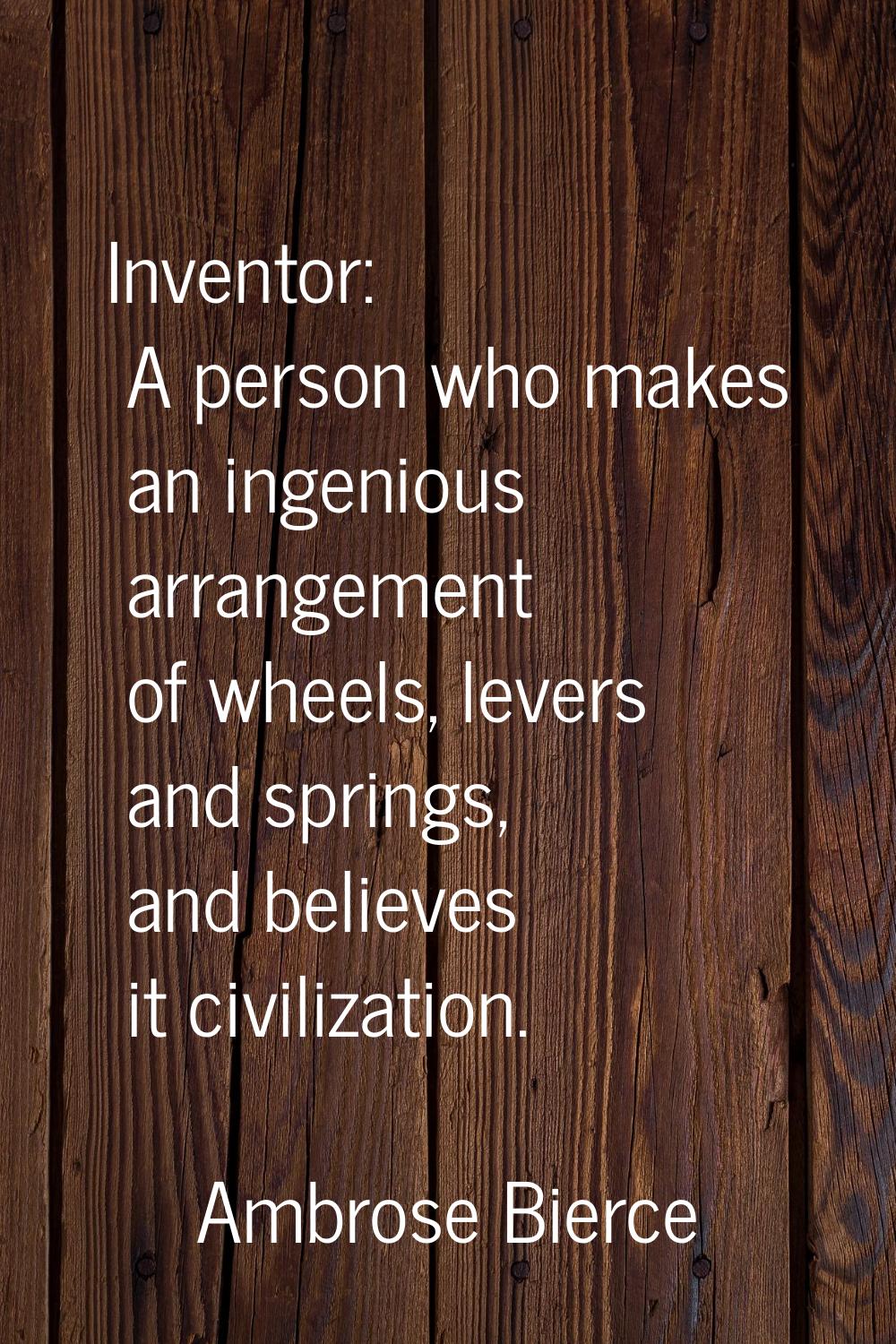 Inventor: A person who makes an ingenious arrangement of wheels, levers and springs, and believes i