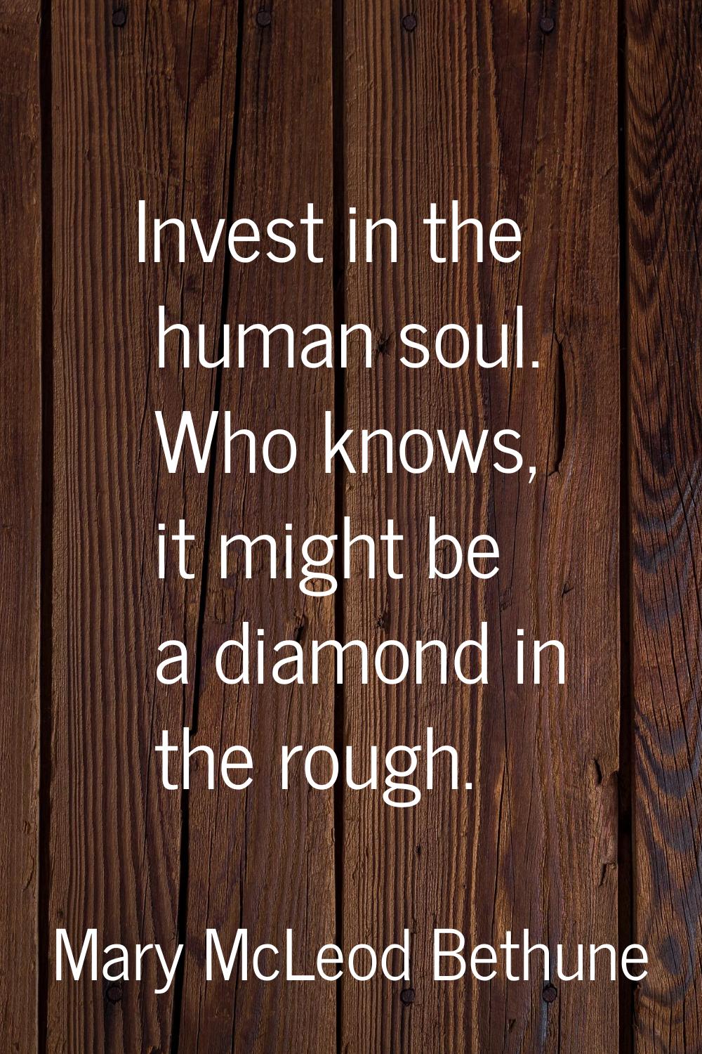 Invest in the human soul. Who knows, it might be a diamond in the rough.