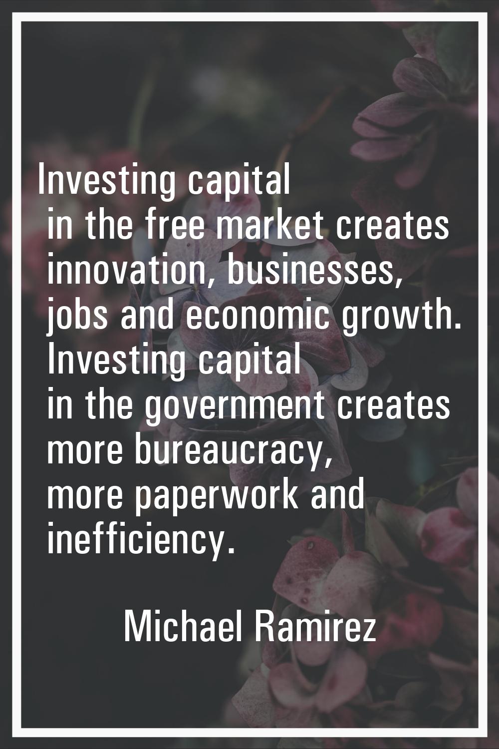 Investing capital in the free market creates innovation, businesses, jobs and economic growth. Inve