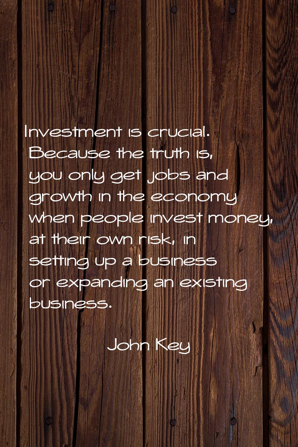 Investment is crucial. Because the truth is, you only get jobs and growth in the economy when peopl