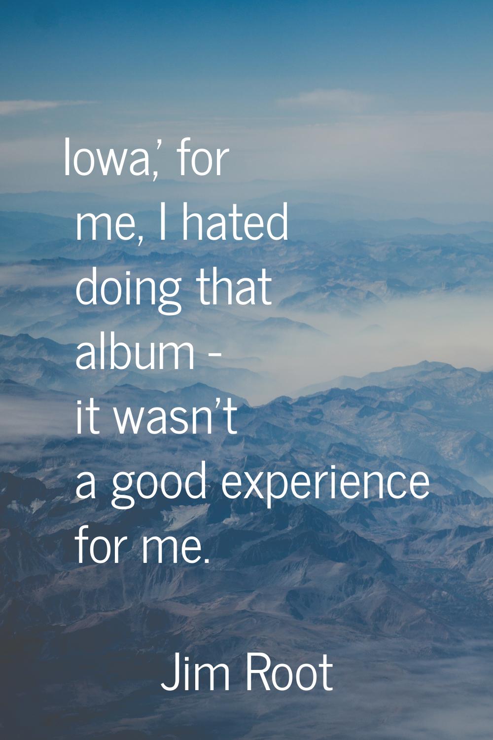 Iowa,' for me, I hated doing that album - it wasn't a good experience for me.