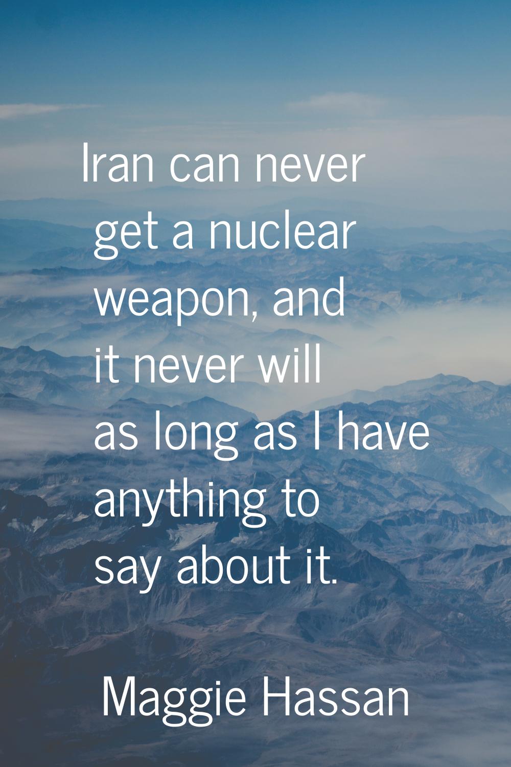Iran can never get a nuclear weapon, and it never will as long as I have anything to say about it.