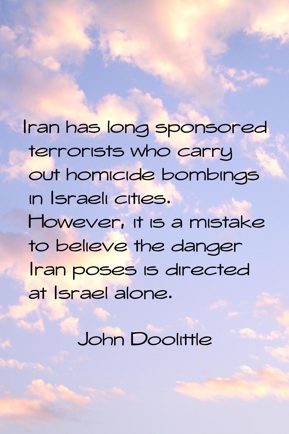Iran has long sponsored terrorists who carry out homicide bombings in Israeli cities. However, it i