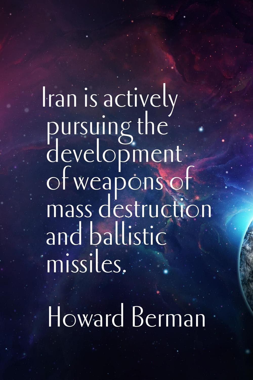 Iran is actively pursuing the development of weapons of mass destruction and ballistic missiles.