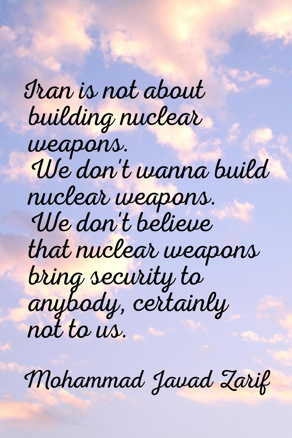 Iran is not about building nuclear weapons. We don't wanna build nuclear weapons. We don't believe 