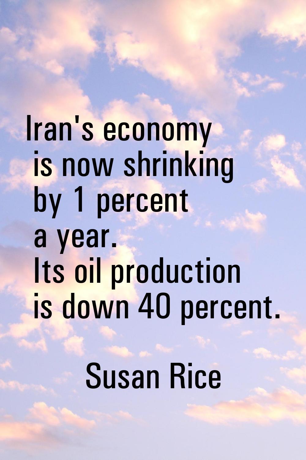 Iran's economy is now shrinking by 1 percent a year. Its oil production is down 40 percent.