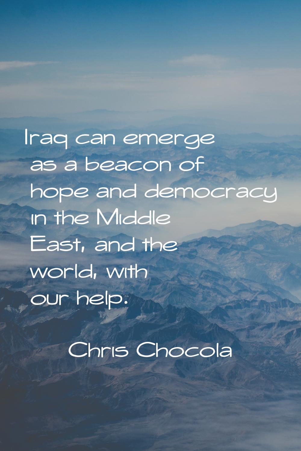 Iraq can emerge as a beacon of hope and democracy in the Middle East, and the world, with our help.