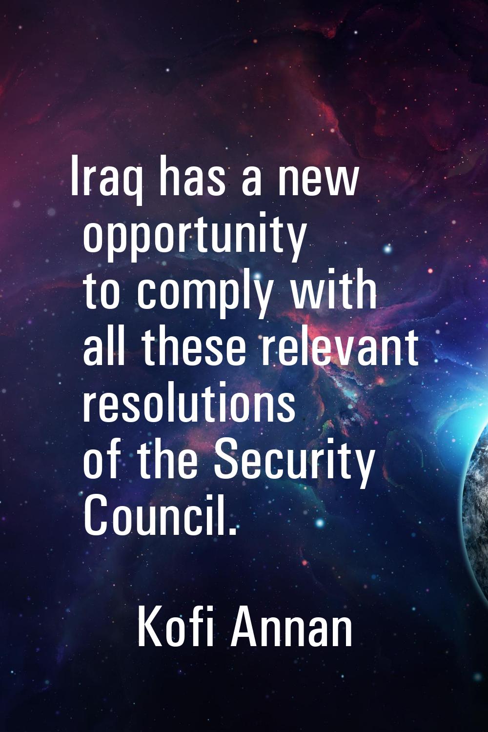Iraq has a new opportunity to comply with all these relevant resolutions of the Security Council.