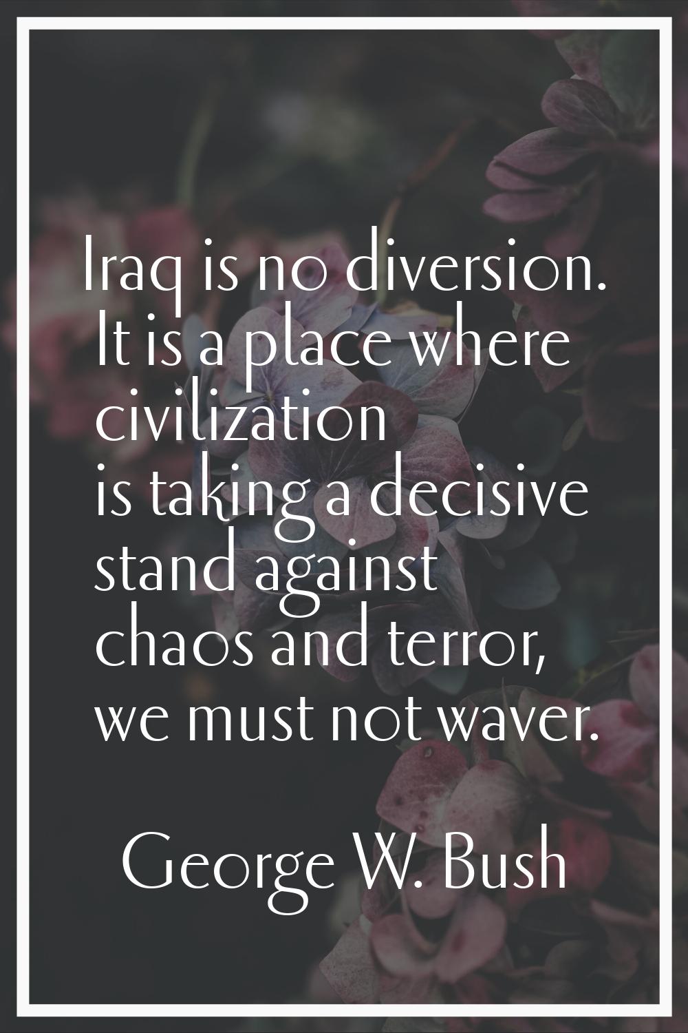 Iraq is no diversion. It is a place where civilization is taking a decisive stand against chaos and