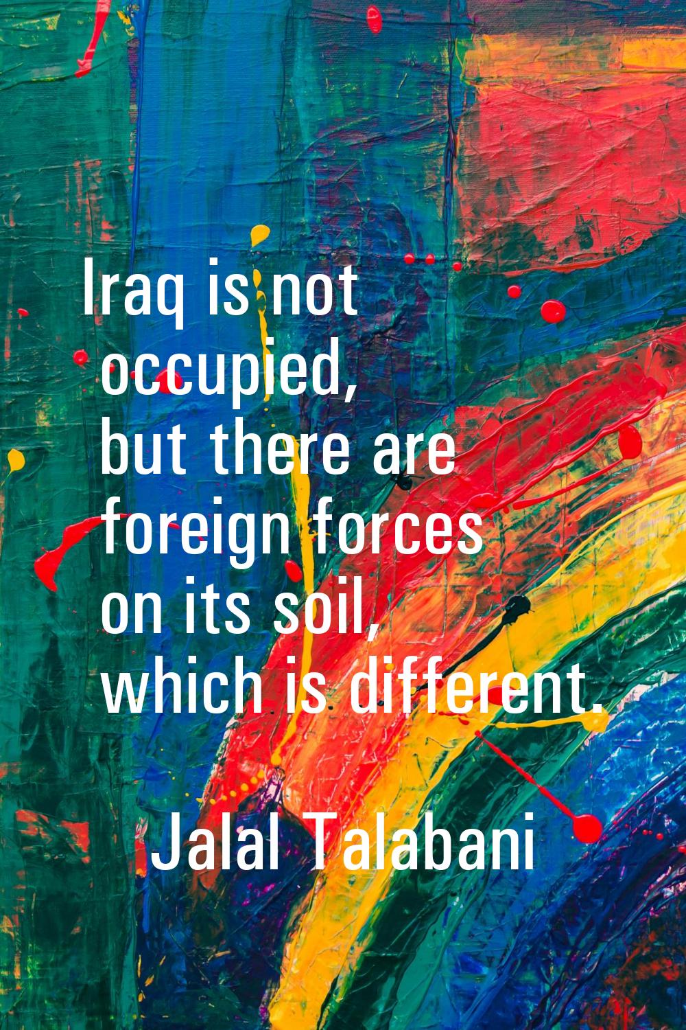 Iraq is not occupied, but there are foreign forces on its soil, which is different.