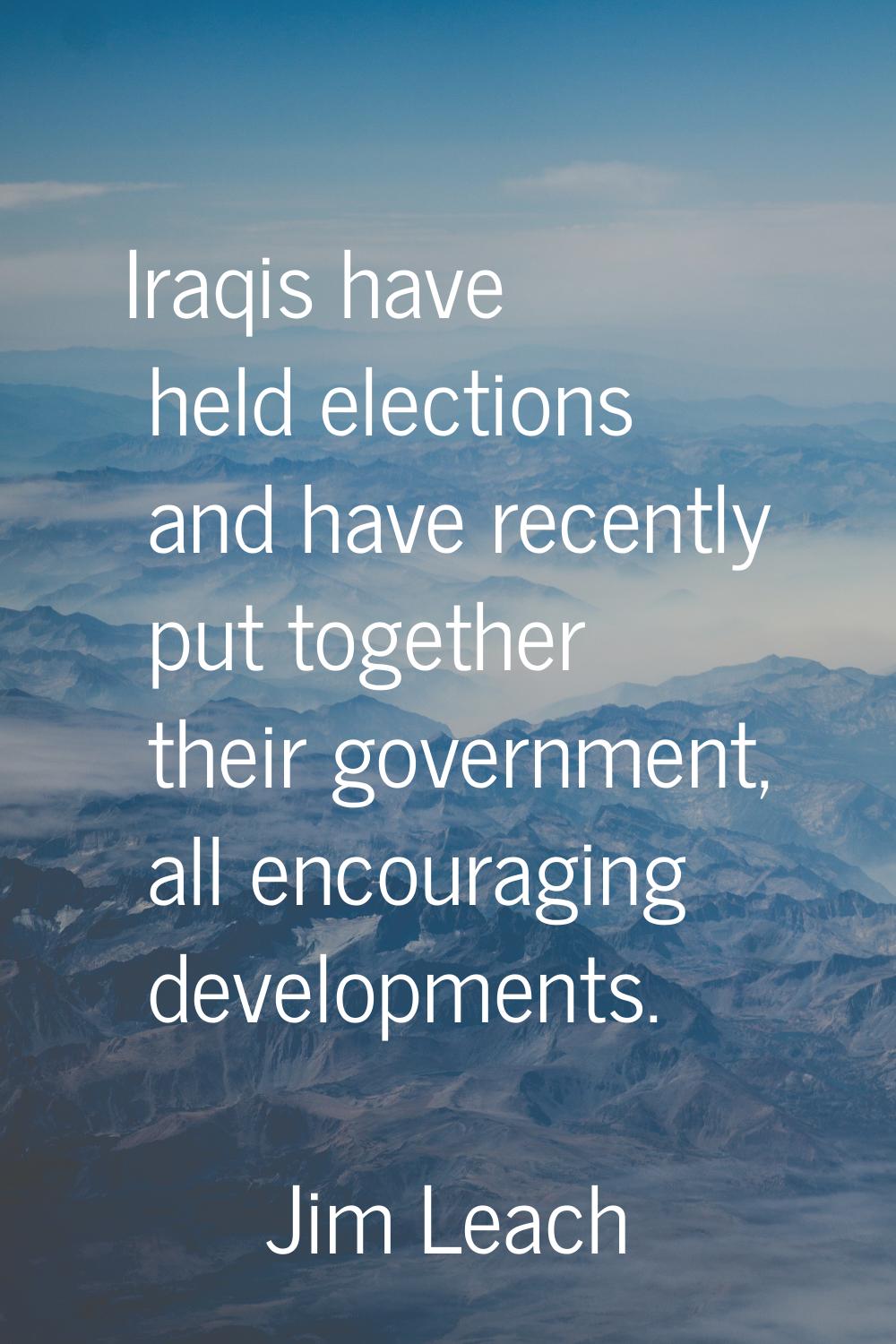 Iraqis have held elections and have recently put together their government, all encouraging develop