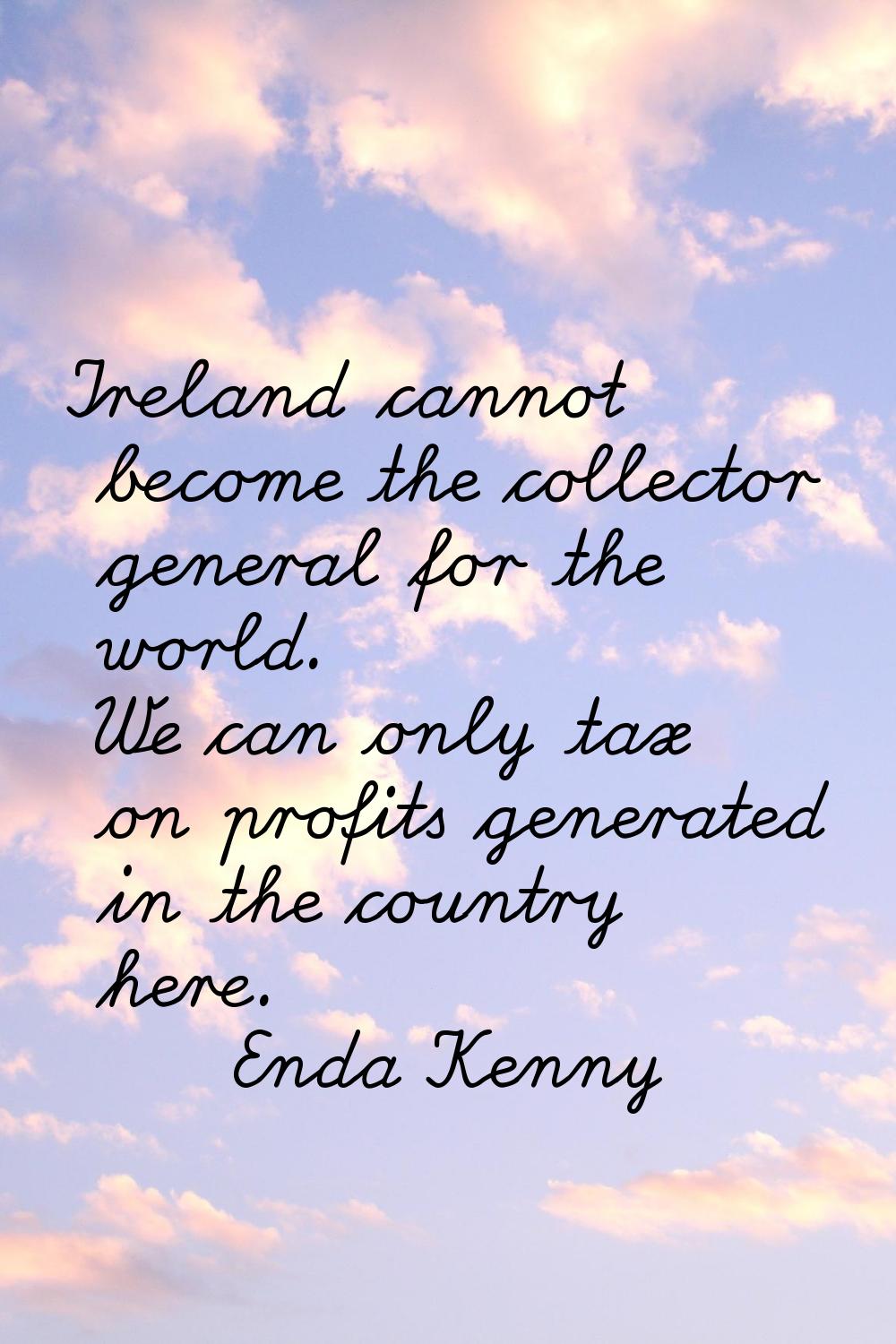 Ireland cannot become the collector general for the world. We can only tax on profits generated in 