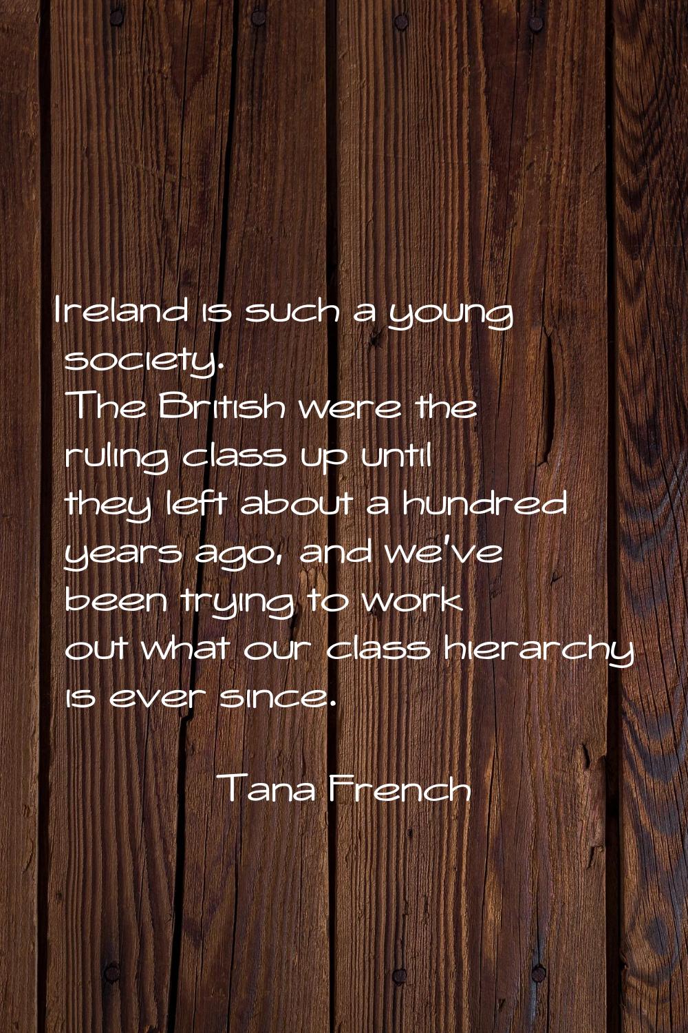 Ireland is such a young society. The British were the ruling class up until they left about a hundr