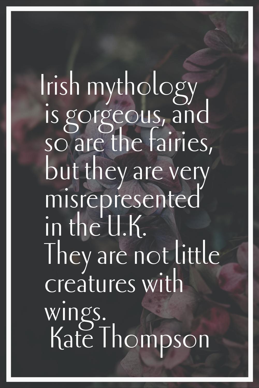 Irish mythology is gorgeous, and so are the fairies, but they are very misrepresented in the U.K. T