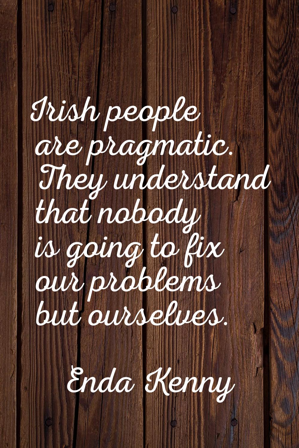 Irish people are pragmatic. They understand that nobody is going to fix our problems but ourselves.